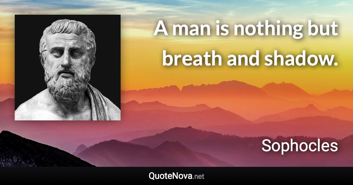 A man is nothing but breath and shadow. - Sophocles quote