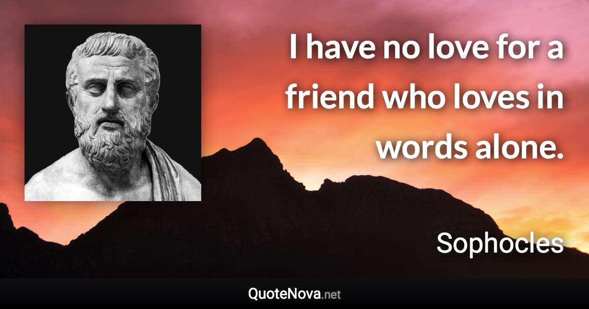 I have no love for a friend who loves in words alone. - Sophocles quote