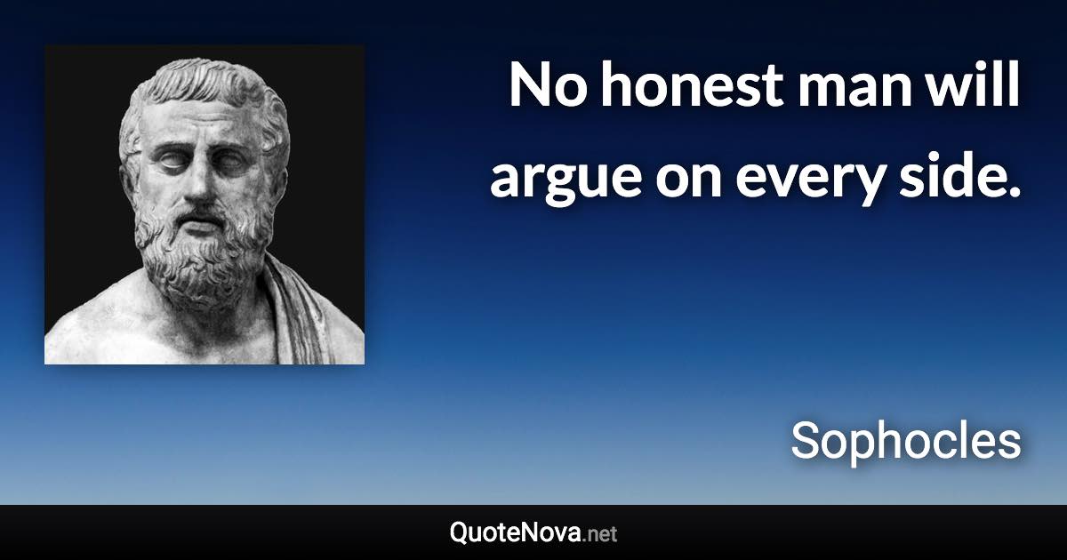 No honest man will argue on every side. - Sophocles quote