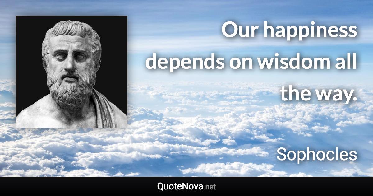 Our happiness depends on wisdom all the way. - Sophocles quote