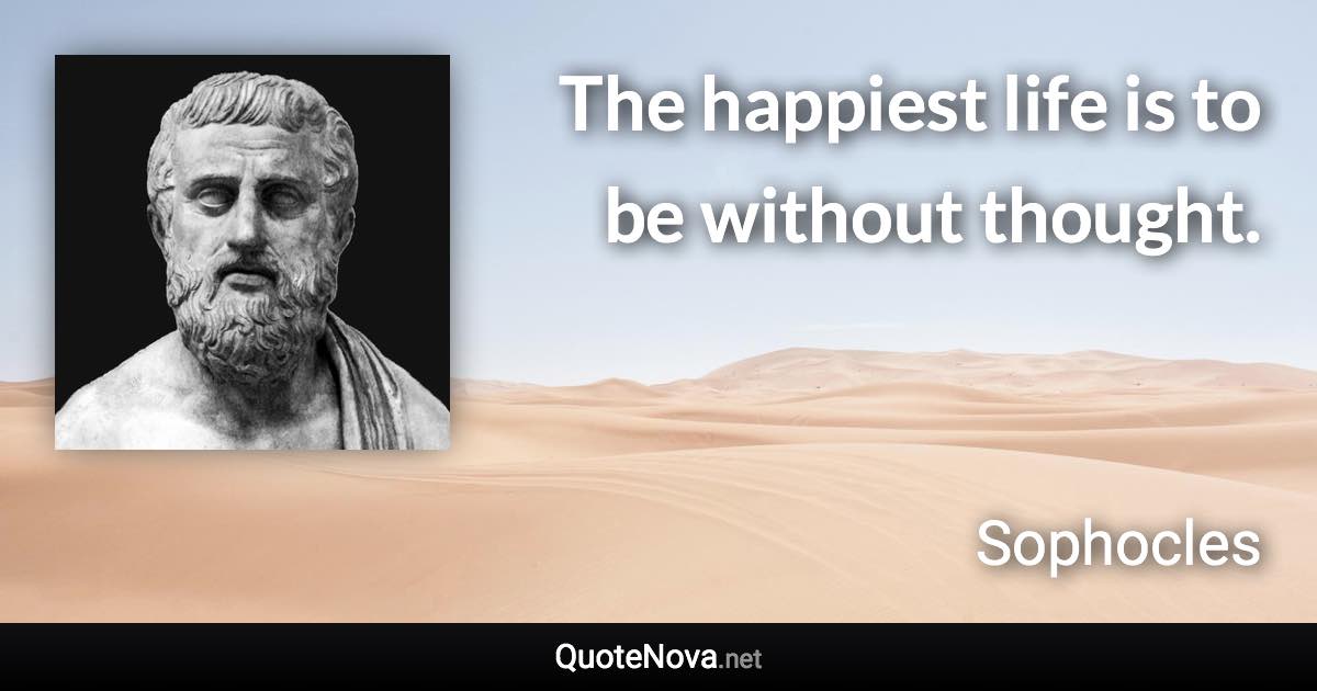 The happiest life is to be without thought. - Sophocles quote