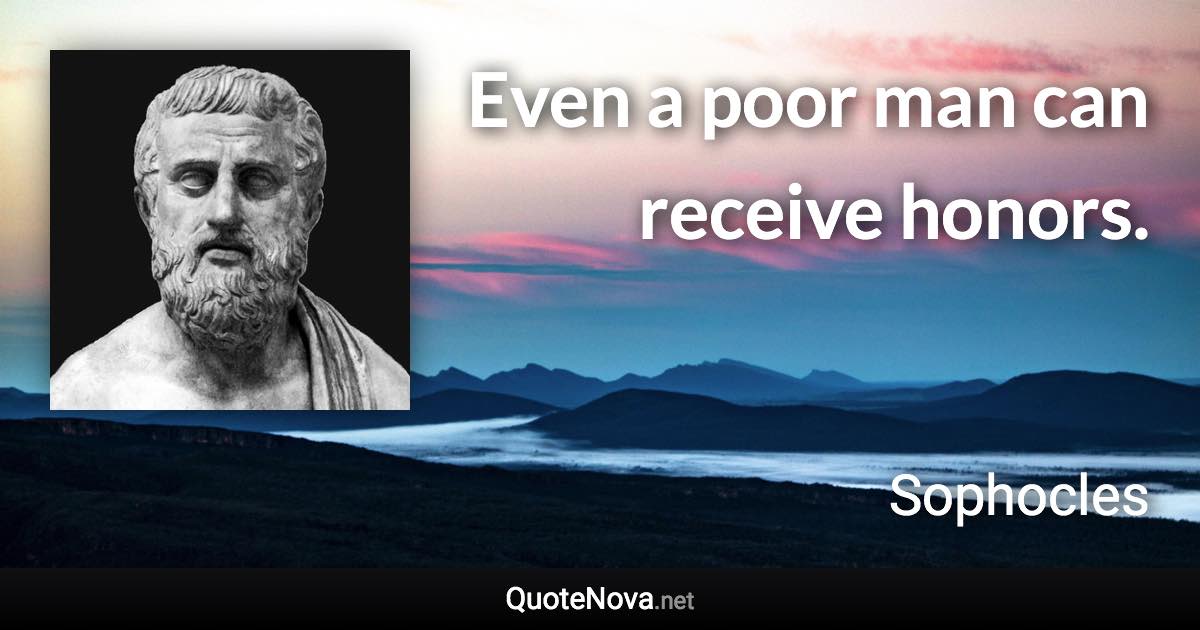 Even a poor man can receive honors. - Sophocles quote