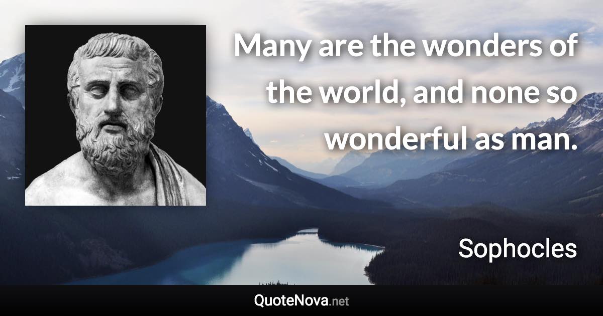 Many are the wonders of the world, and none so wonderful as man. - Sophocles quote