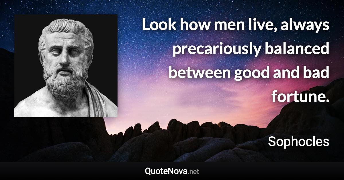 Look how men live, always precariously balanced between good and bad fortune. - Sophocles quote