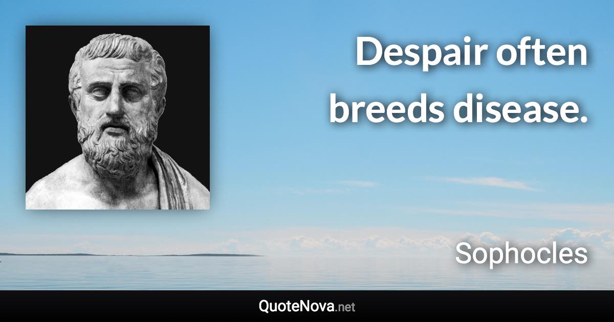 Despair often breeds disease. - Sophocles quote