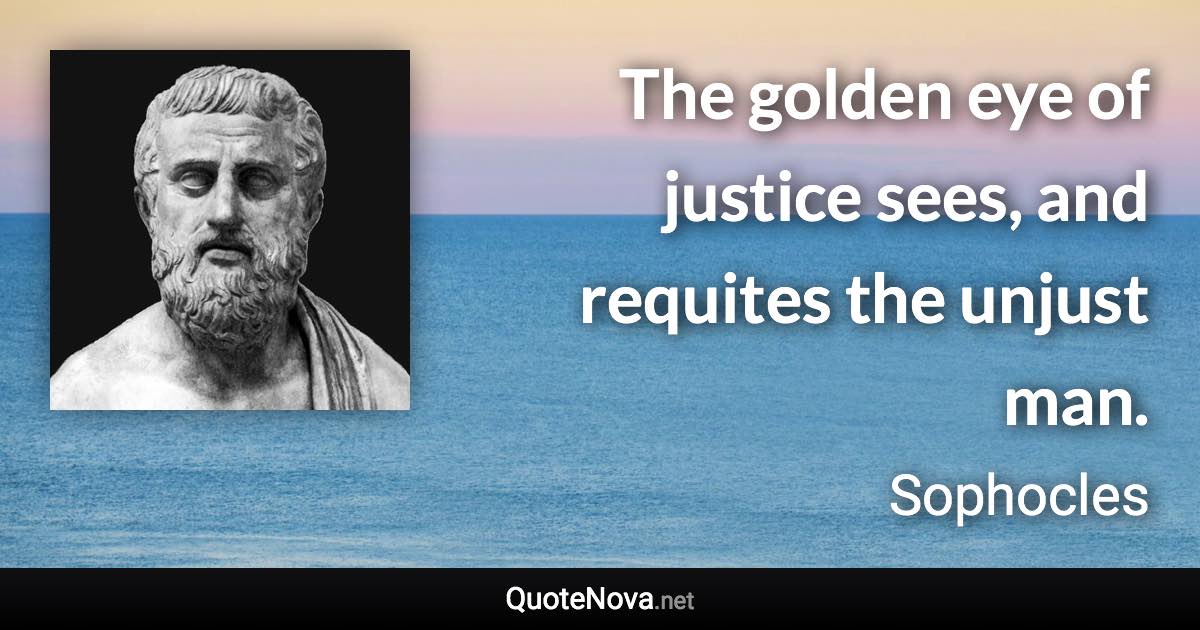 The golden eye of justice sees, and requites the unjust man. - Sophocles quote