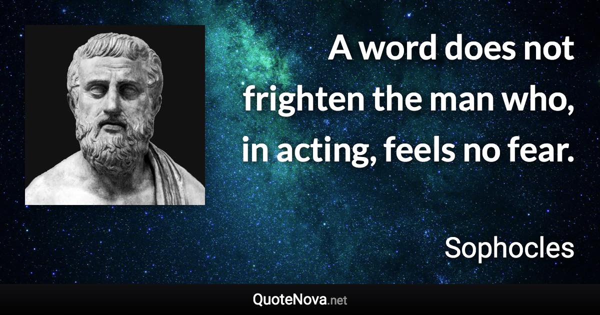 A word does not frighten the man who, in acting, feels no fear. - Sophocles quote