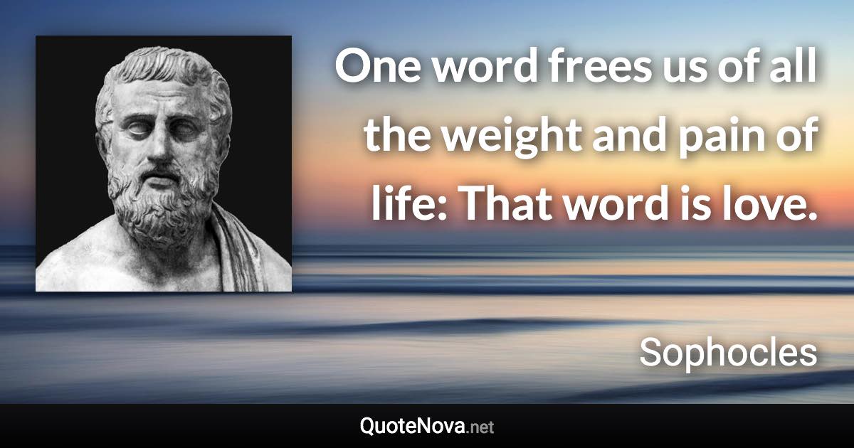 One word frees us of all the weight and pain of life: That word is love. - Sophocles quote