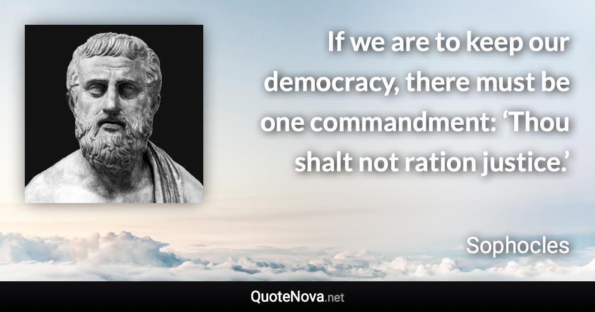 If we are to keep our democracy, there must be one commandment: ‘Thou shalt not ration justice.’ - Sophocles quote