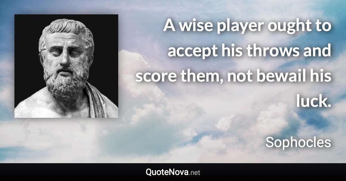 A wise player ought to accept his throws and score them, not bewail his luck. - Sophocles quote