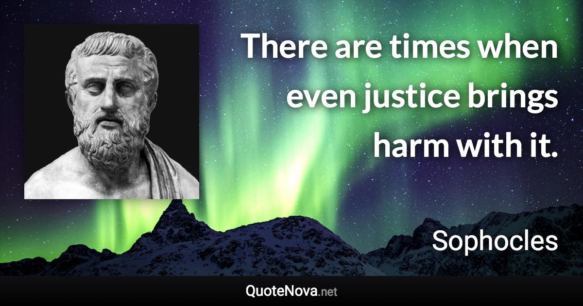 There are times when even justice brings harm with it. - Sophocles quote