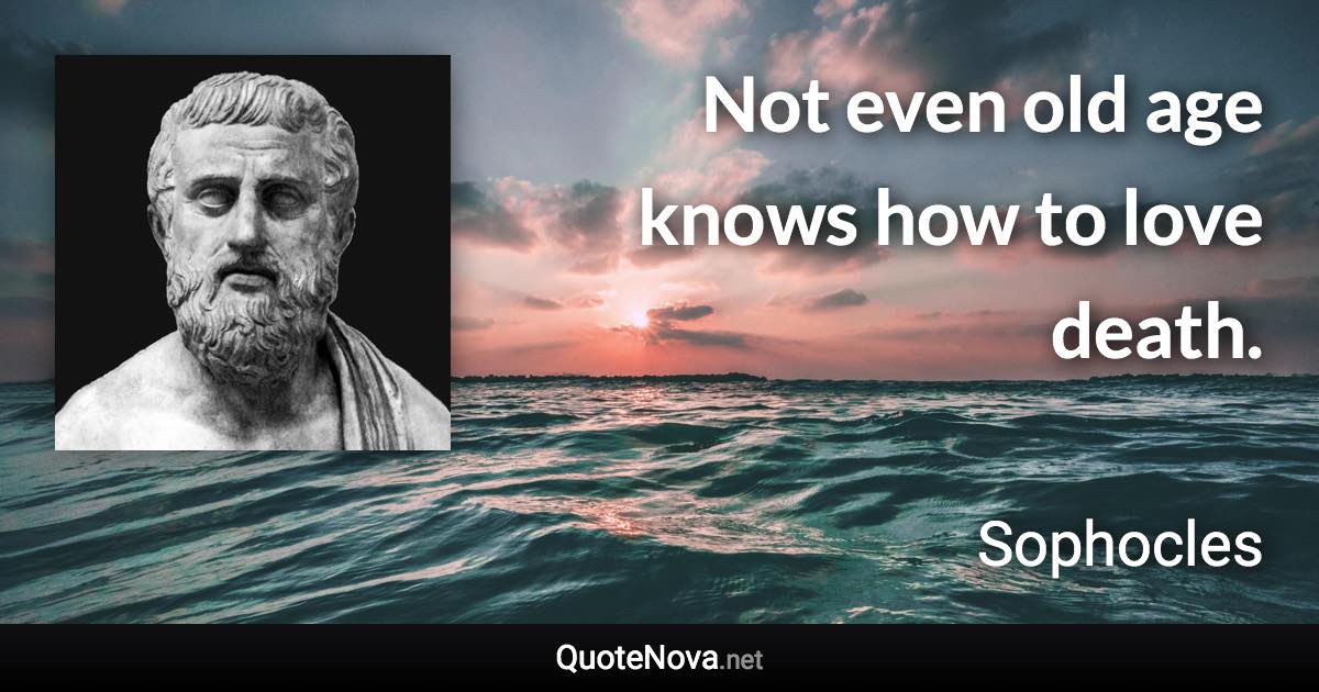 Not even old age knows how to love death. - Sophocles quote