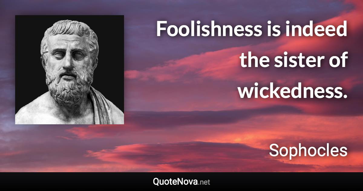 Foolishness is indeed the sister of wickedness. - Sophocles quote