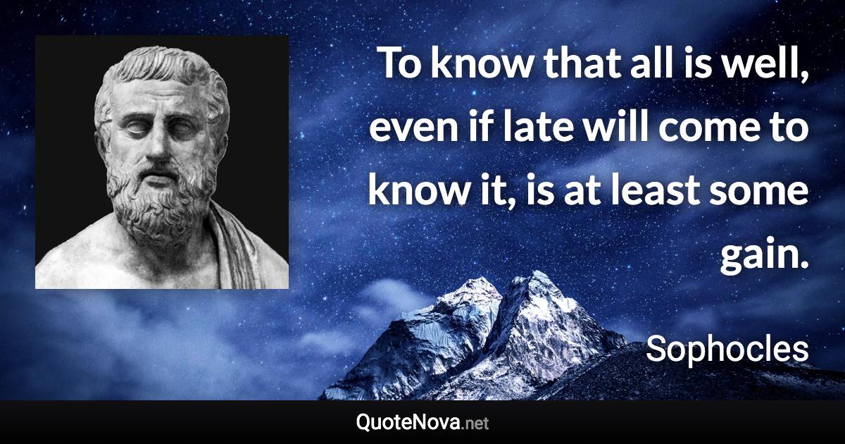 To know that all is well, even if late will come to know it, is at least some gain. - Sophocles quote