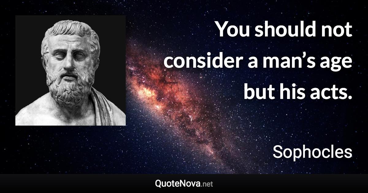 You should not consider a man’s age but his acts. - Sophocles quote