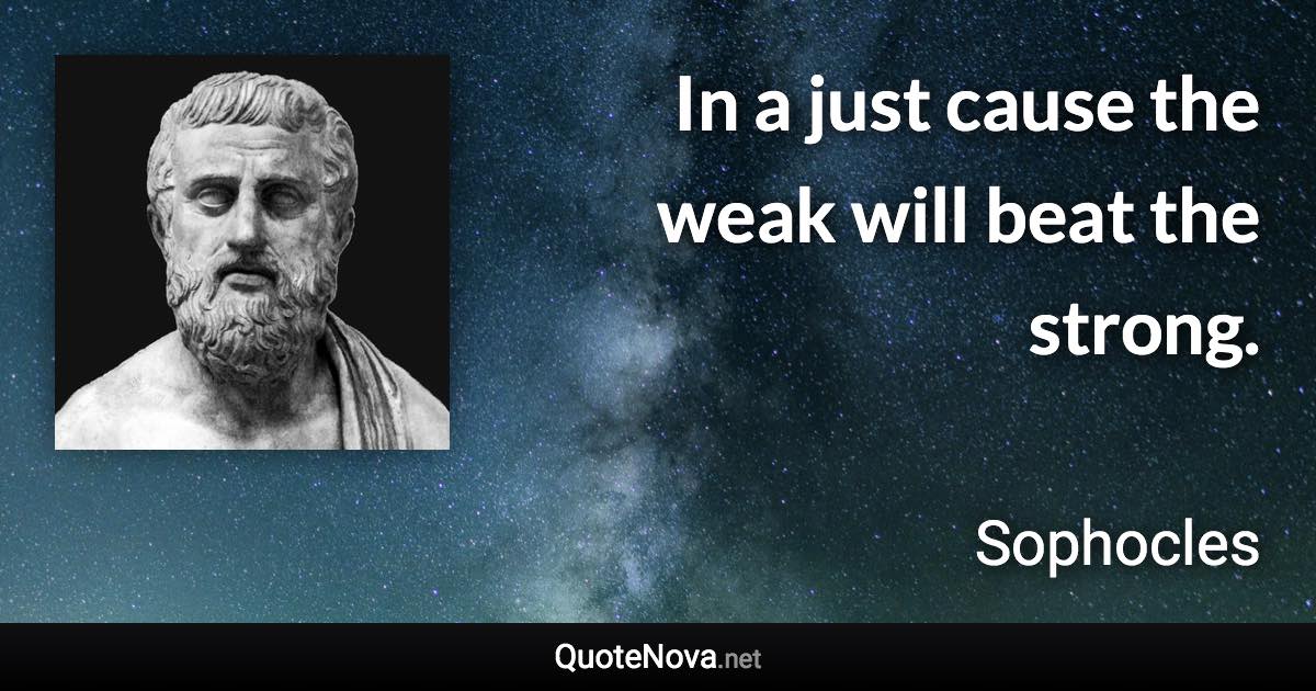 In a just cause the weak will beat the strong. - Sophocles quote