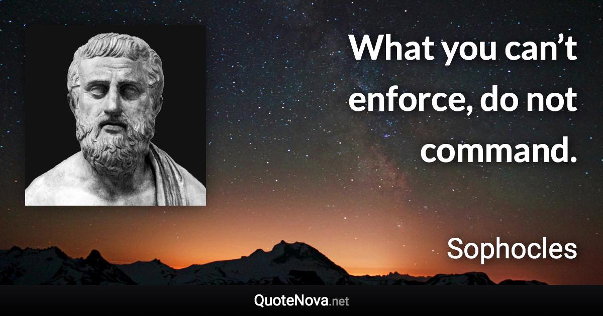 What you can’t enforce, do not command. - Sophocles quote