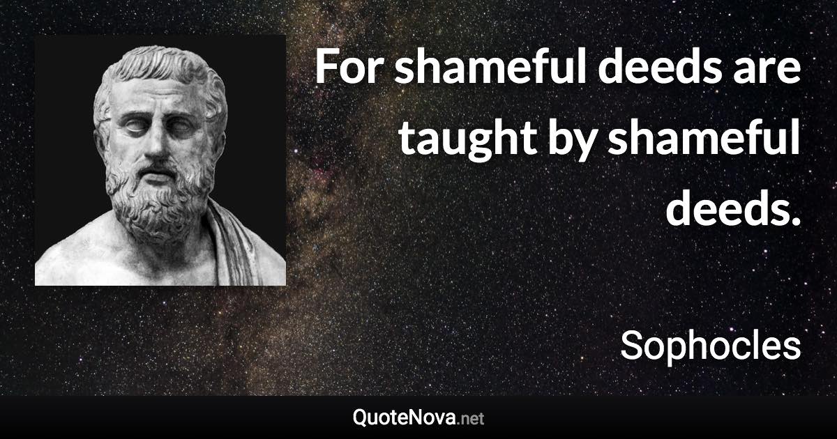 For shameful deeds are taught by shameful deeds. - Sophocles quote