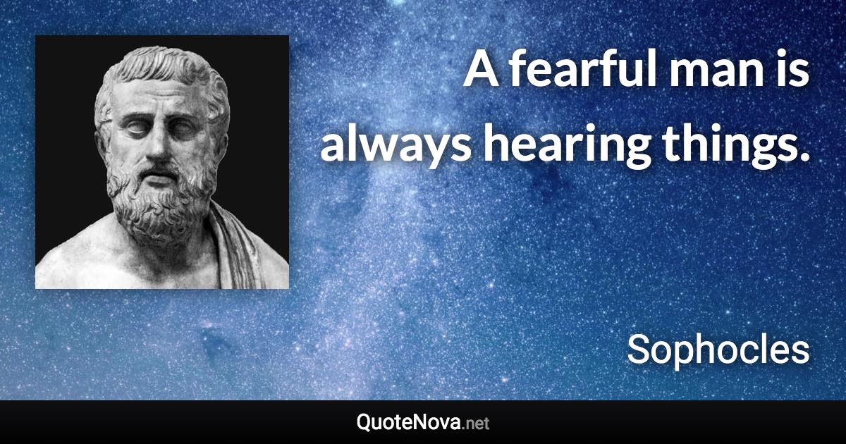 A fearful man is always hearing things. - Sophocles quote