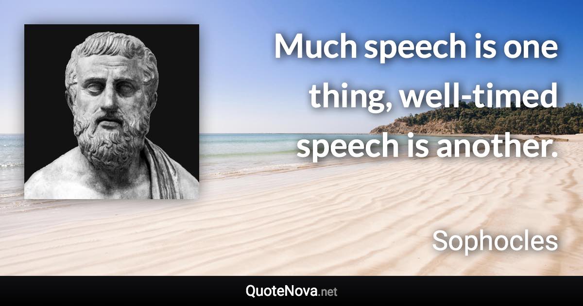 Much speech is one thing, well-timed speech is another. - Sophocles quote