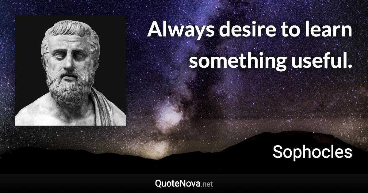 Always desire to learn something useful. - Sophocles quote