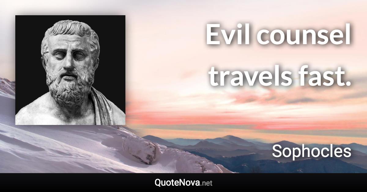 Evil counsel travels fast. - Sophocles quote