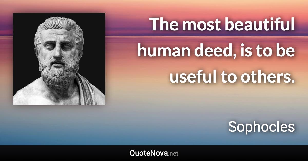 The most beautiful human deed, is to be useful to others. - Sophocles quote