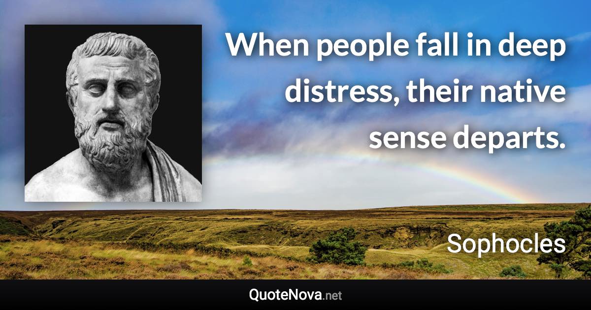 When people fall in deep distress, their native sense departs. - Sophocles quote