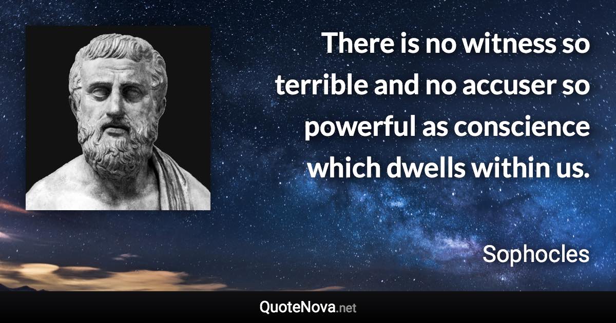 There is no witness so terrible and no accuser so powerful as conscience which dwells within us. - Sophocles quote