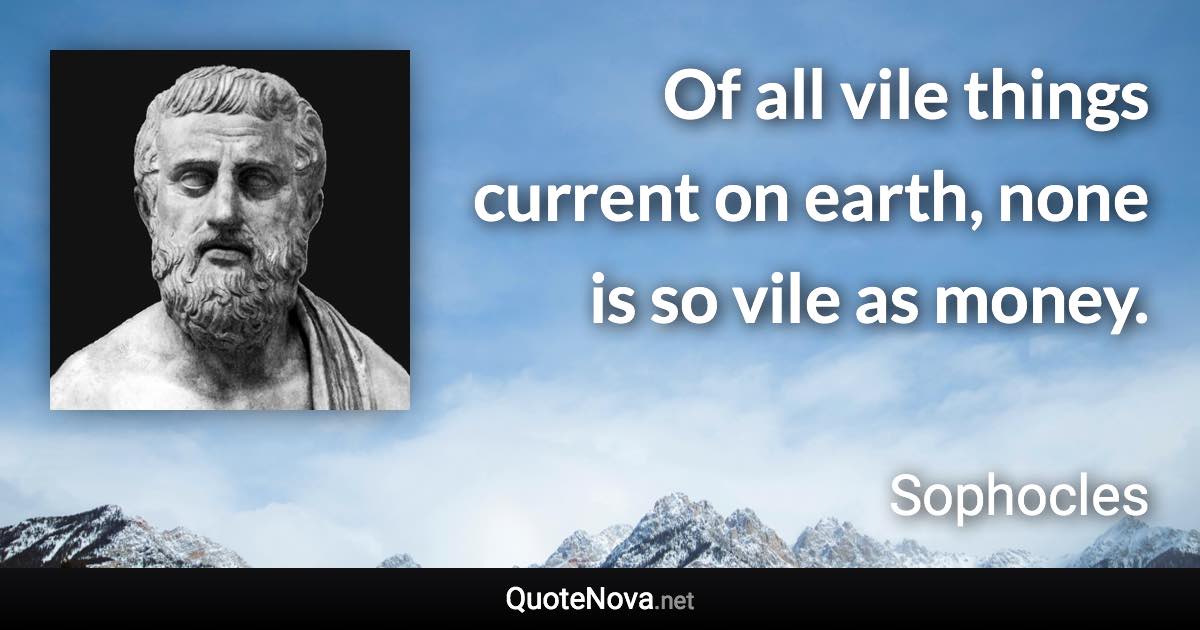 Of all vile things current on earth, none is so vile as money. - Sophocles quote