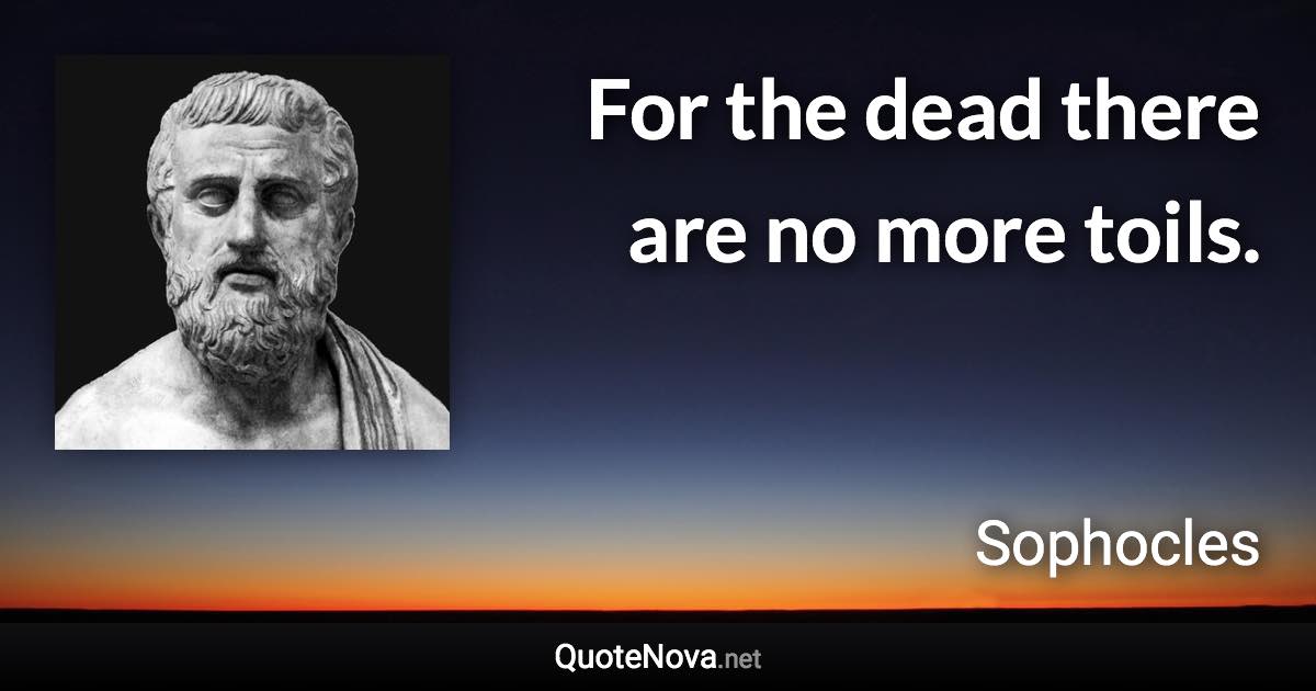 For the dead there are no more toils. - Sophocles quote