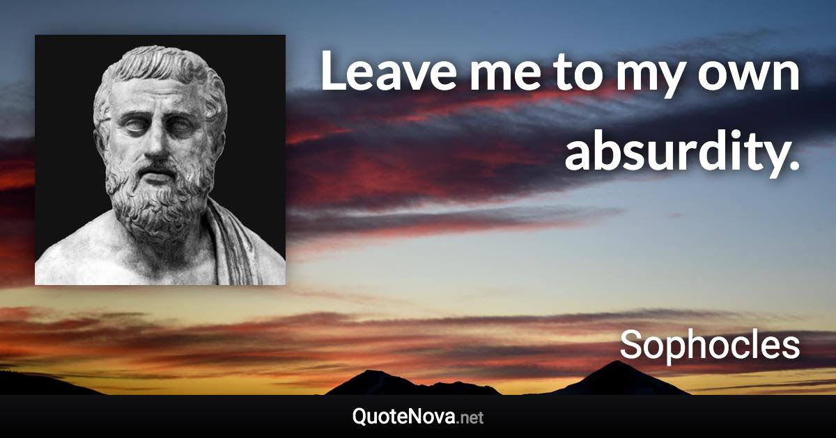 Leave me to my own absurdity. - Sophocles quote