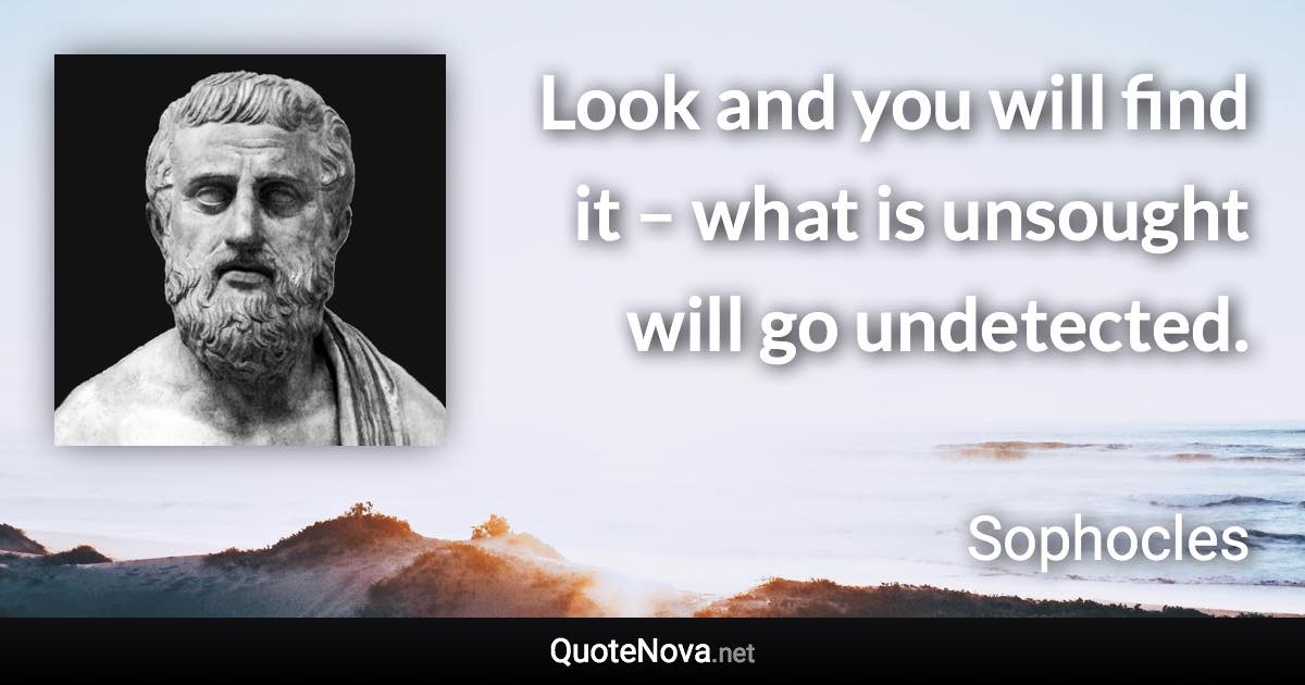 Look and you will find it – what is unsought will go undetected. - Sophocles quote