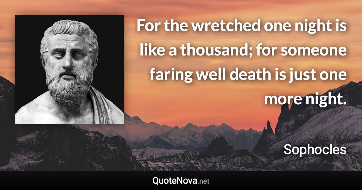 For the wretched one night is like a thousand; for someone faring well death is just one more night. - Sophocles quote