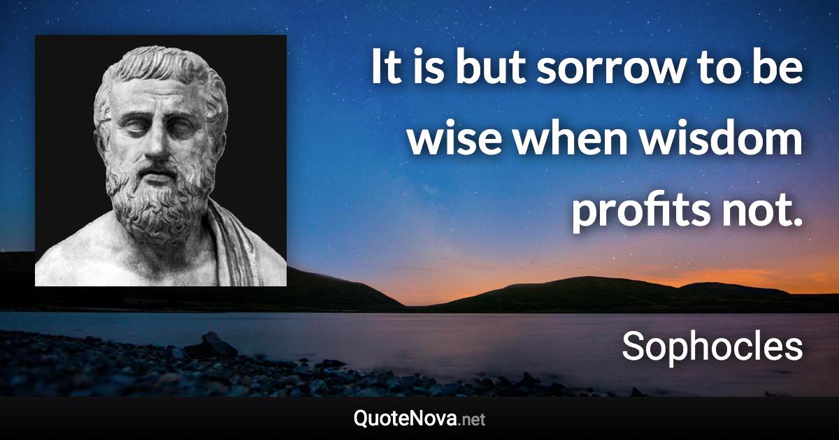 It is but sorrow to be wise when wisdom profits not. - Sophocles quote