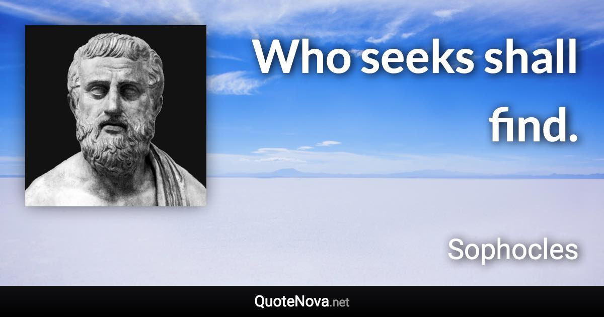 Who seeks shall find. - Sophocles quote