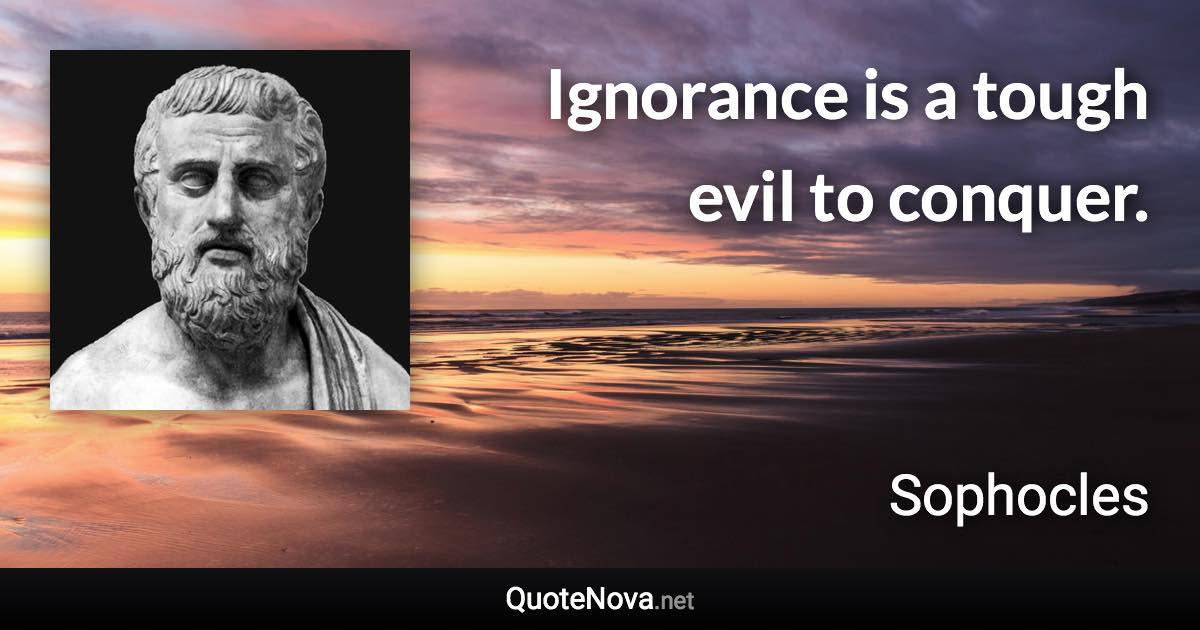 Ignorance is a tough evil to conquer. - Sophocles quote