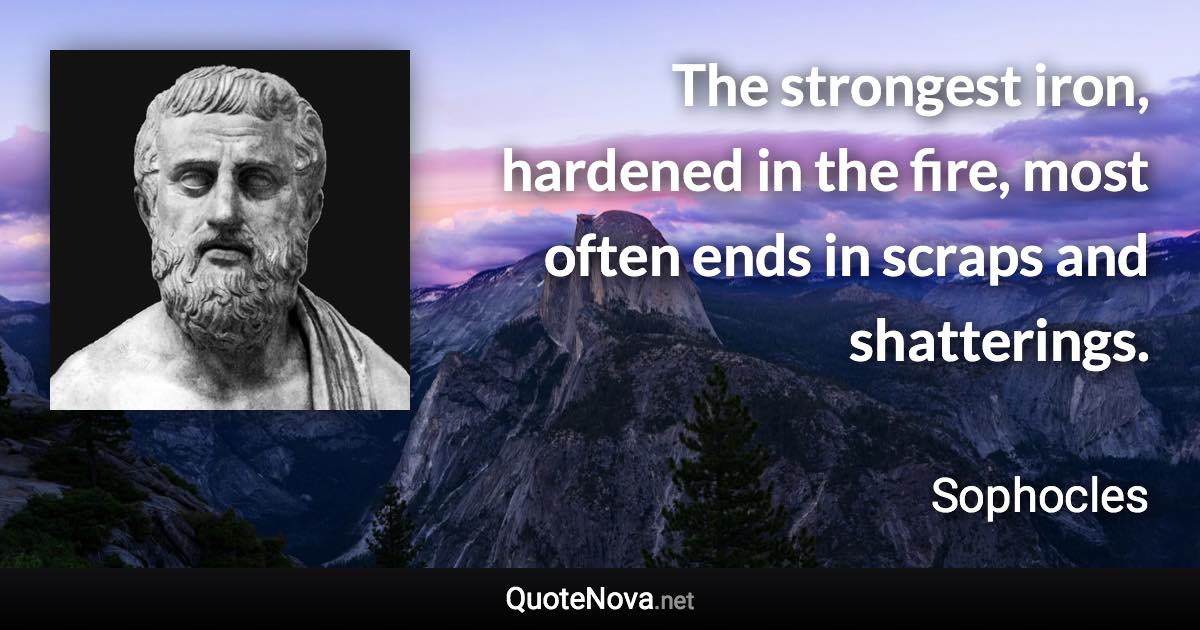 The strongest iron, hardened in the fire, most often ends in scraps and shatterings. - Sophocles quote