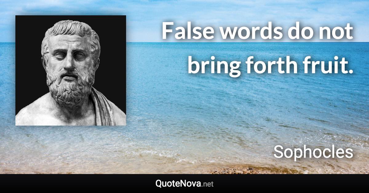 False words do not bring forth fruit. - Sophocles quote