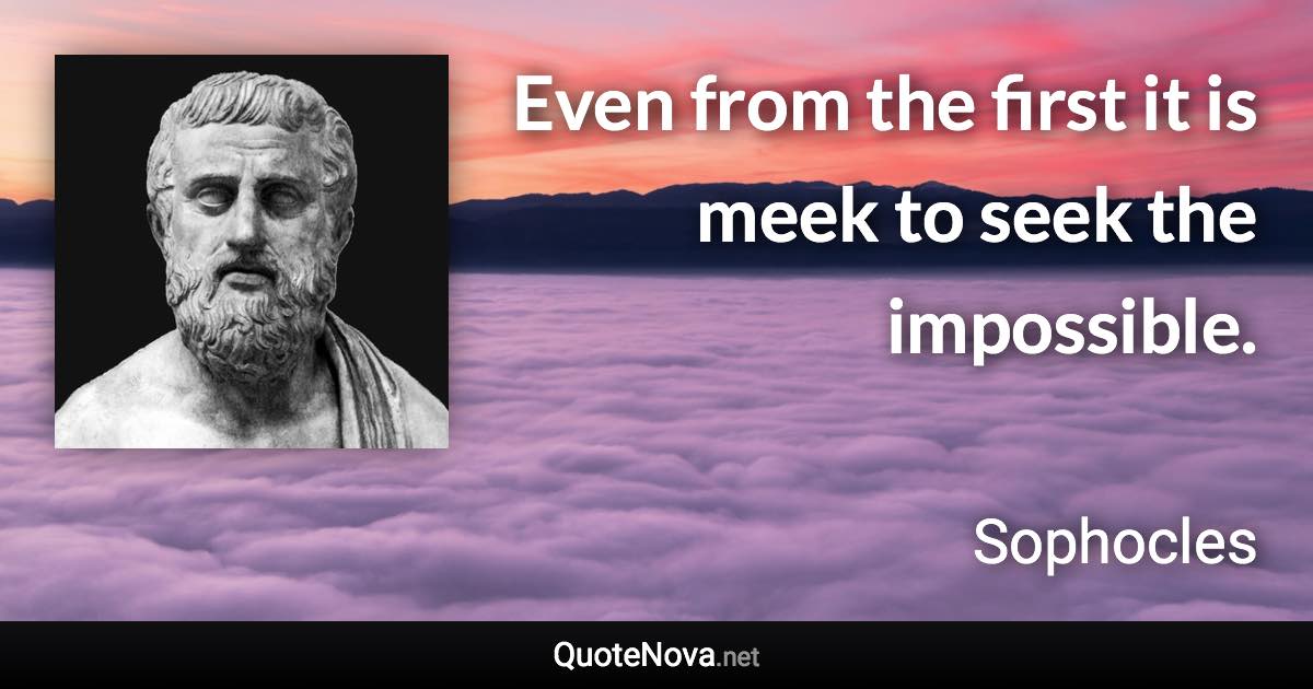 Even from the first it is meek to seek the impossible. - Sophocles quote