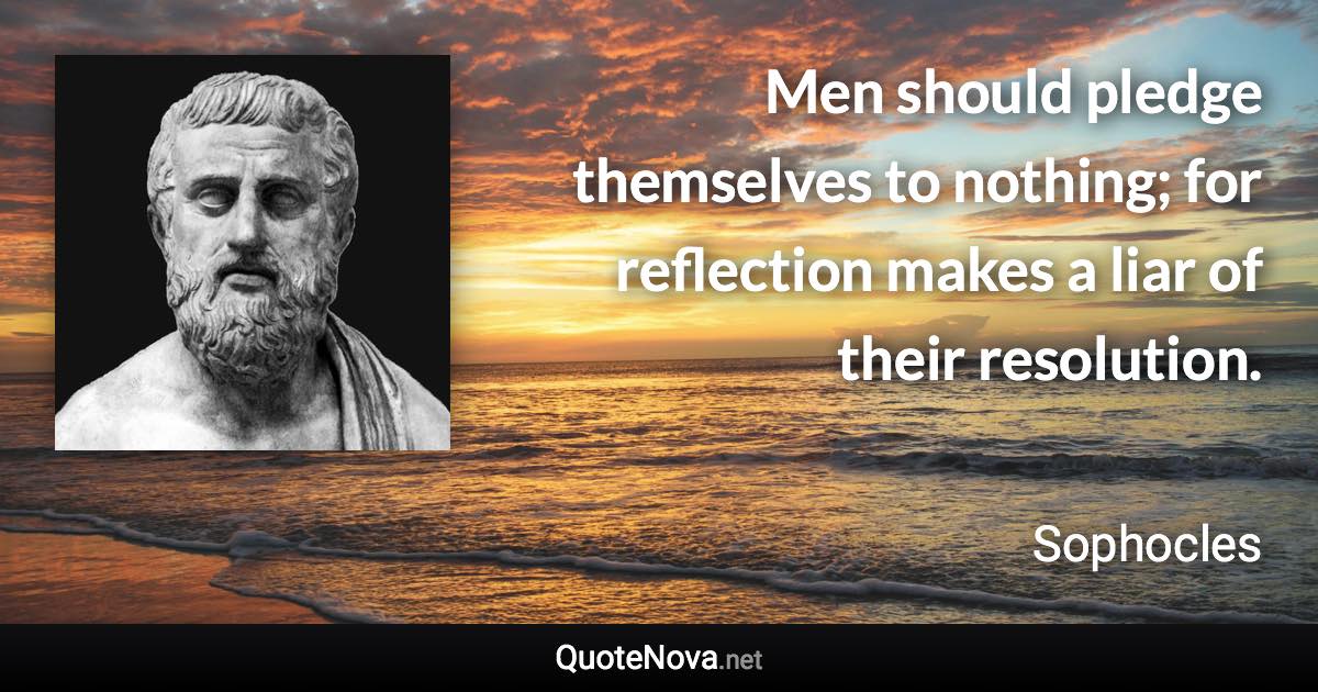 Men should pledge themselves to nothing; for reflection makes a liar of their resolution. - Sophocles quote