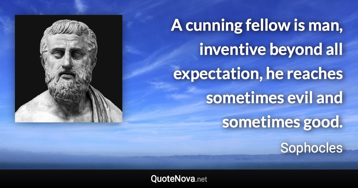 A cunning fellow is man, inventive beyond all expectation, he reaches sometimes evil and sometimes good. - Sophocles quote