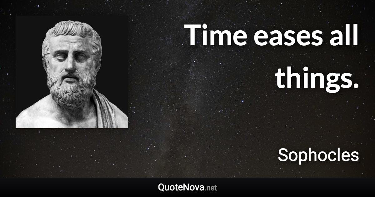 Time eases all things. - Sophocles quote