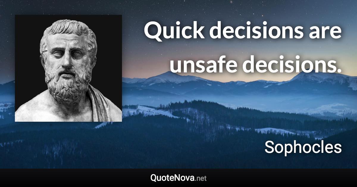 Quick decisions are unsafe decisions. - Sophocles quote