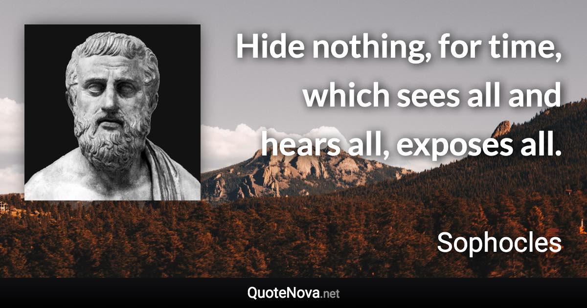 Hide nothing, for time, which sees all and hears all, exposes all. - Sophocles quote