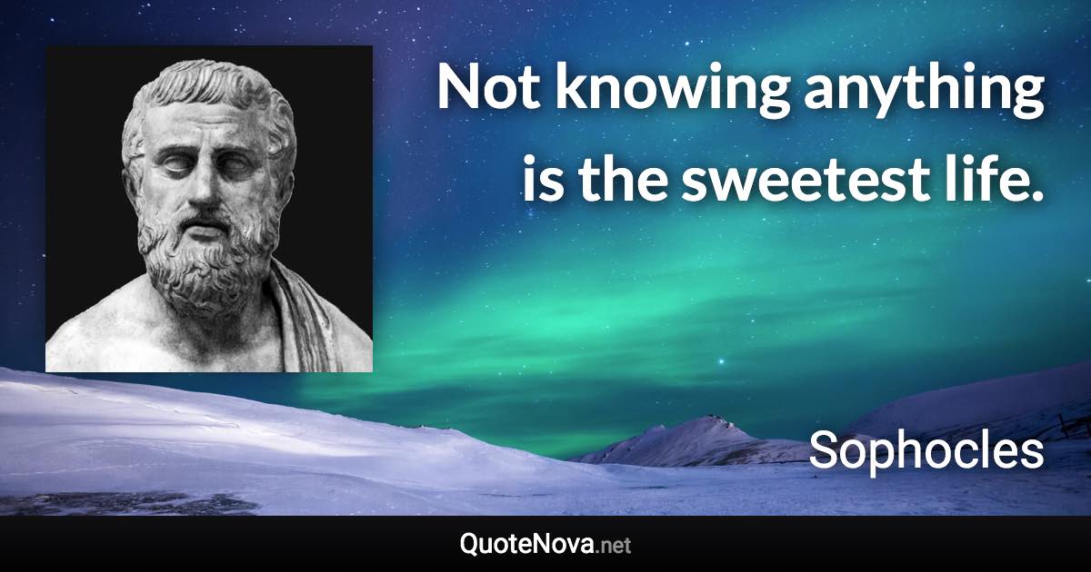 Not knowing anything is the sweetest life. - Sophocles quote