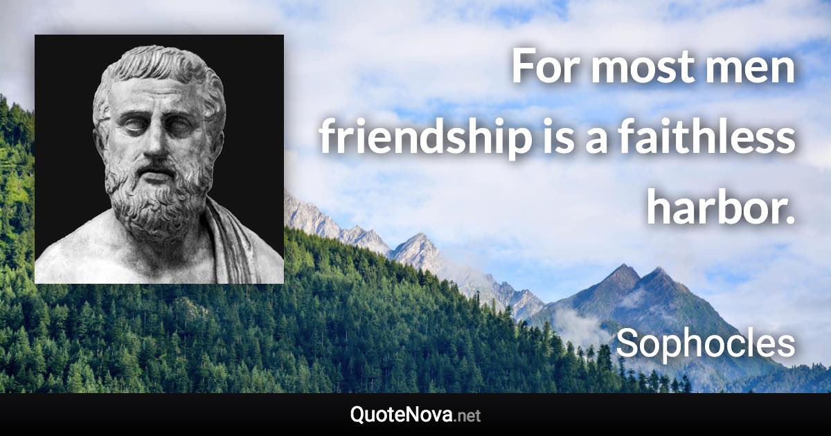 For most men friendship is a faithless harbor. - Sophocles quote