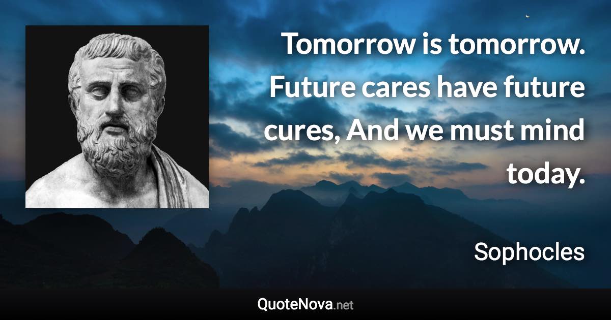 Tomorrow is tomorrow. Future cares have future cures, And we must mind today. - Sophocles quote