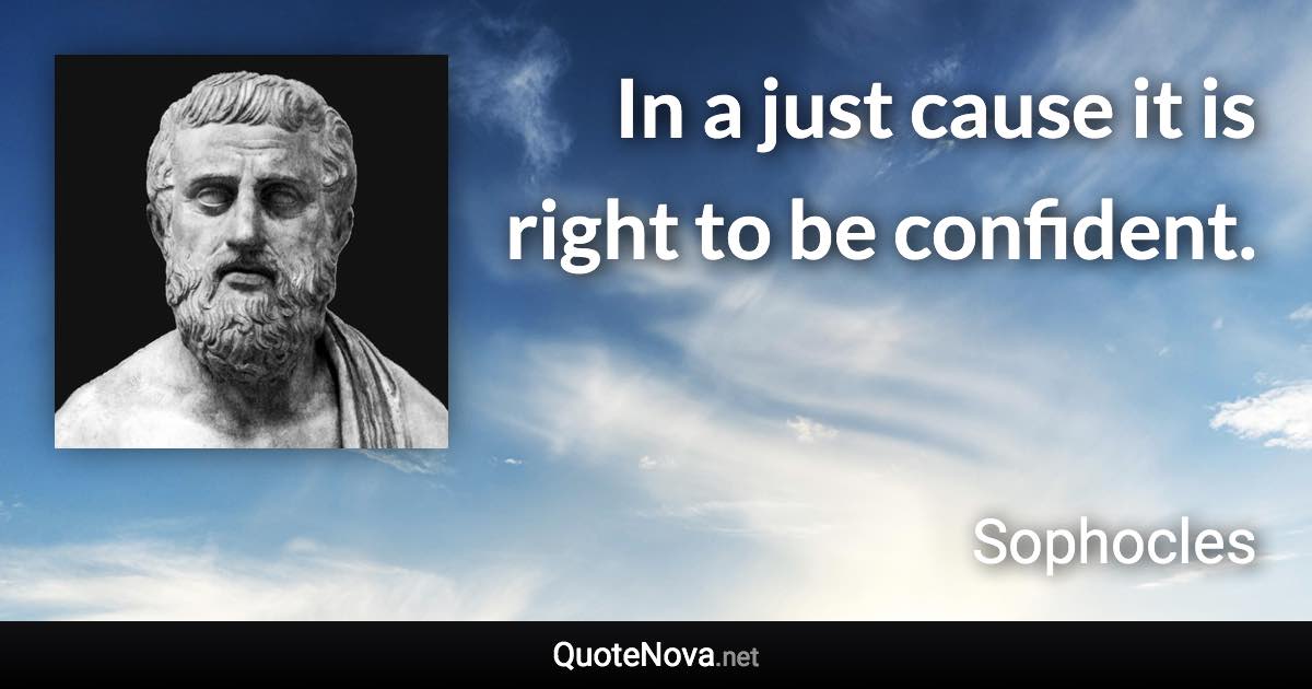 In a just cause it is right to be confident. - Sophocles quote