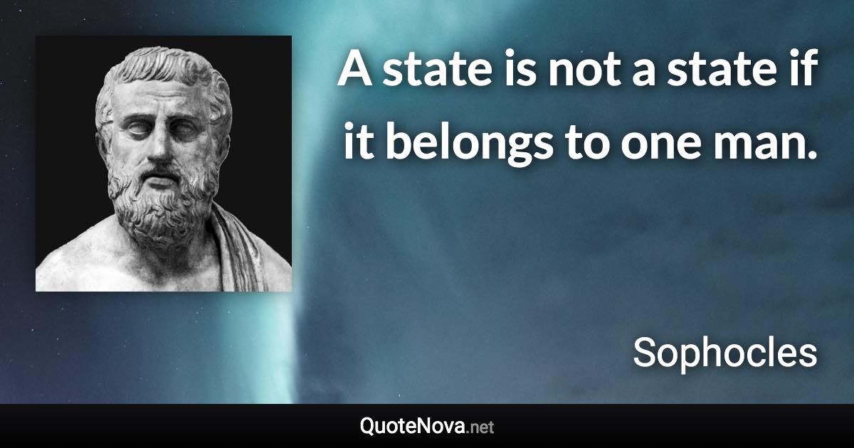 A state is not a state if it belongs to one man. - Sophocles quote